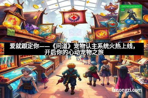 爱就跟定你——《问道》宠物认主系统火热上线，开启你的心动宠物之旅